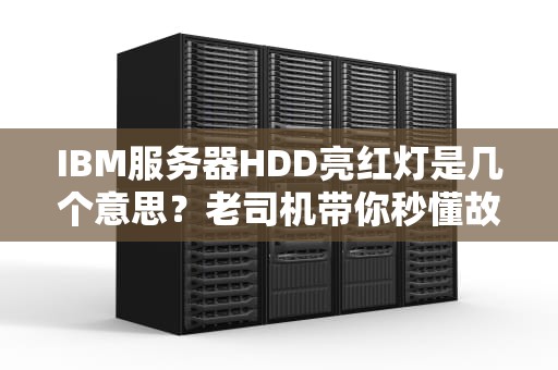 IBM服务器HDD亮红灯是几个意思？老司机带你秒懂故障排查！