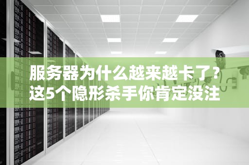 服务器为什么越来越卡了？这5个隐形杀手你肯定没注意！