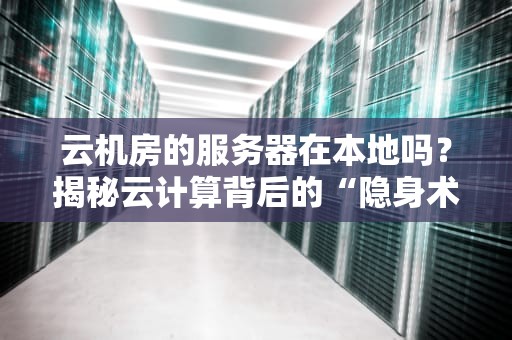 云机房的服务器在本地吗？揭秘云计算背后的“隐身术”