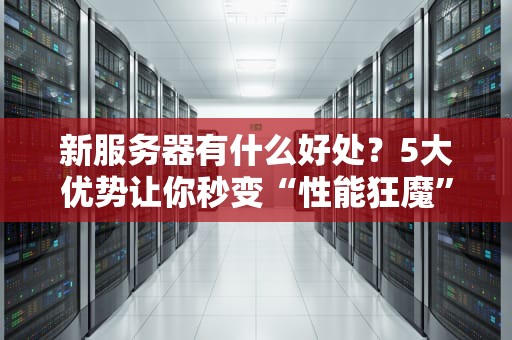 新服务器有什么好处？5大优势让你秒变“性能狂魔”！