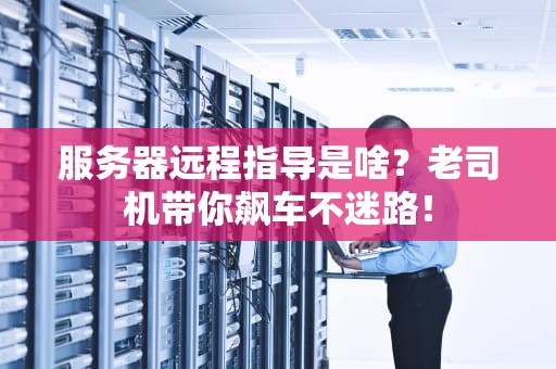 服务器远程指导是啥？老司机带你飙车不迷路！