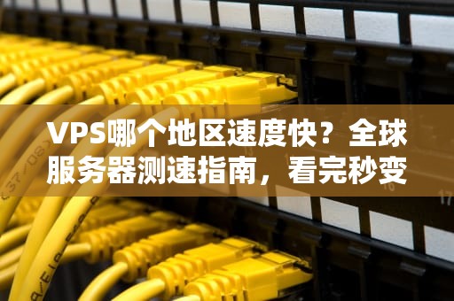 VPS哪个地区速度快？全球服务器测速指南，看完秒变老司机！