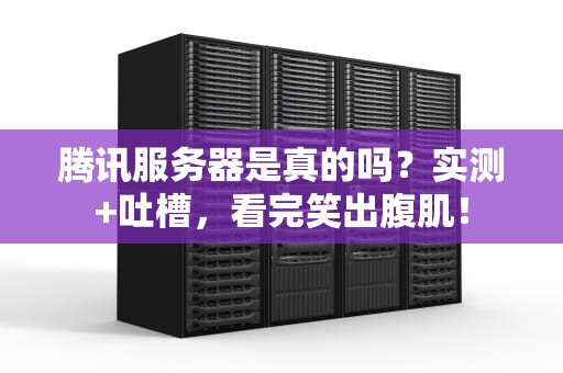 腾讯服务器是真的吗？实测+吐槽，看完笑出腹肌！