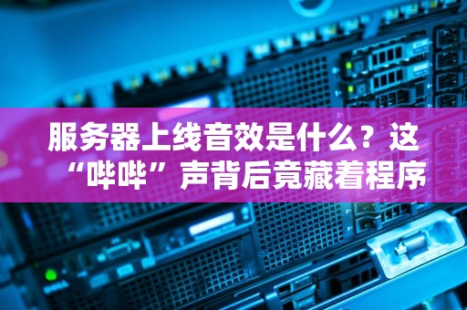 服务器上线音效是什么？这“哔哔”声背后竟藏着程序员的浪漫！