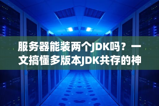 服务器能装两个JDK吗？一文搞懂多版本JDK共存的神操作！