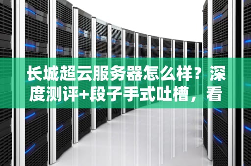 长城超云服务器怎么样？深度测评+段子手式吐槽，看完再买不踩坑！