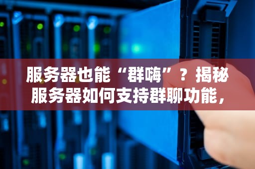服务器也能“群嗨”？揭秘服务器如何支持群聊功能，技术宅的快乐你想象不到！