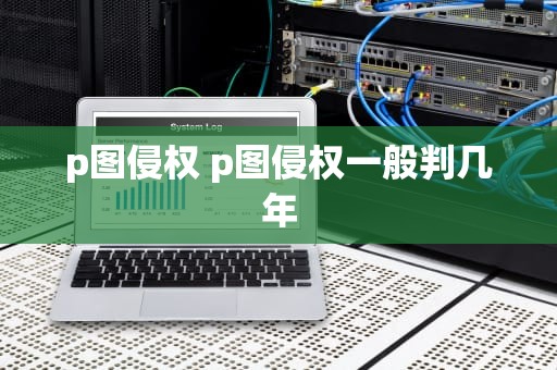 p图侵权 p图侵权一般判几年