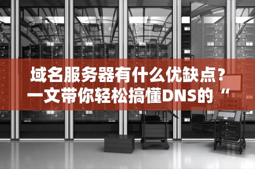 域名服务器有什么优缺点？一文带你轻松搞懂DNS的“爱恨情仇”