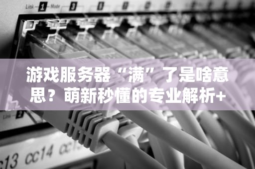 游戏服务器“满”了是啥意思？萌新秒懂的专业解析+避坑指南