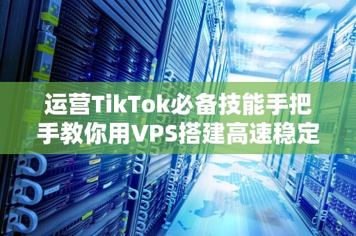 运营TikTok必备技能手把手教你用VPS搭建高速稳定“翻墙梯”，小白也能秒变技术流！