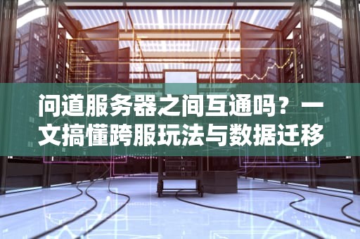 问道服务器之间互通吗？一文搞懂跨服玩法与数据迁移！