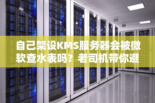 自己架设KMS服务器会被微软查水表吗？老司机带你避坑！