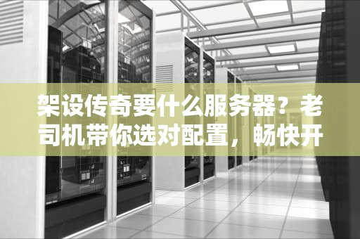 架设传奇要什么服务器？老司机带你选对配置，畅快开服不翻车！