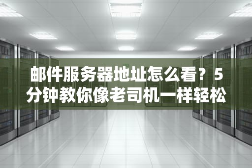 邮件服务器地址怎么看？5分钟教你像老司机一样轻松搞定！