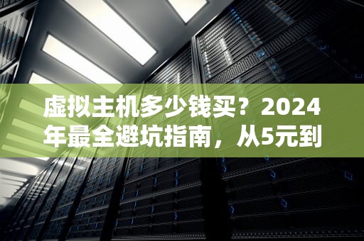 虚拟主机多少钱买？2024年最全避坑指南，从5元到500元全解析！