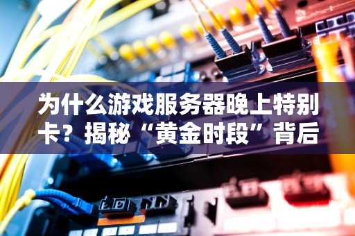为什么游戏服务器晚上特别卡？揭秘“黄金时段”背后的技术玄机！