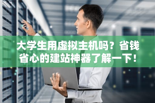 大学生用虚拟主机吗？省钱省心的建站神器了解一下！