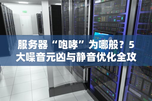 服务器“咆哮”为哪般？5大噪音元凶与静音优化全攻略！