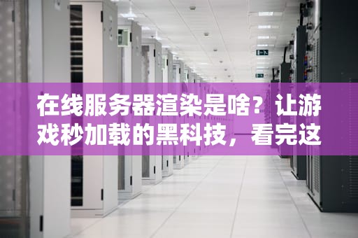 在线服务器渲染是啥？让游戏秒加载的黑科技，看完这篇你就懂了！