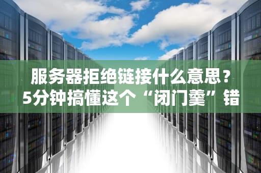 服务器拒绝链接什么意思？5分钟搞懂这个“闭门羹”错误！