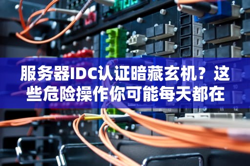 服务器IDC认证暗藏玄机？这些危险操作你可能每天都在踩雷！