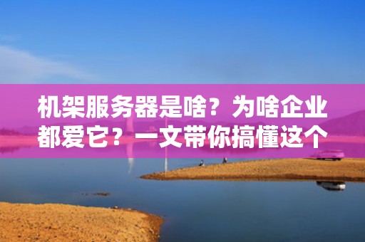 机架服务器是啥？为啥企业都爱它？一文带你搞懂这个“铁盒子”的硬核实力！