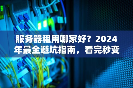 服务器租用哪家好？2024年最全避坑指南，看完秒变老司机！