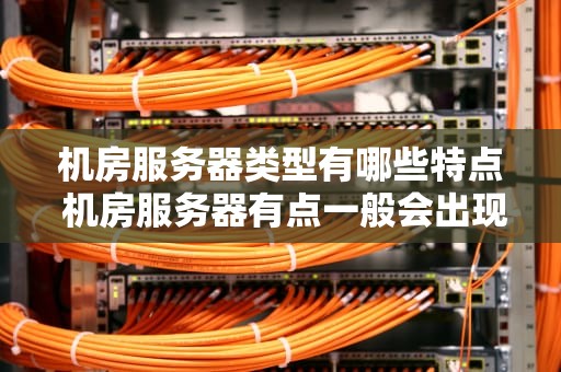 机房服务器类型有哪些特点 机房服务器有点一般会出现什么问题
