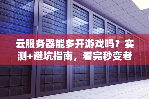 云服务器能多开游戏吗？实测+避坑指南，看完秒变老司机！
