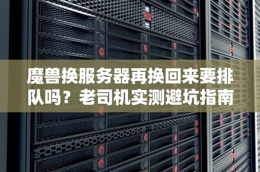 魔兽换服务器再换回来要排队吗？老司机实测避坑指南！
