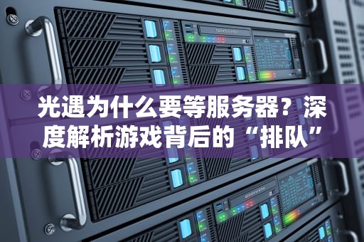 光遇为什么要等服务器？深度解析游戏背后的“排队”玄学！