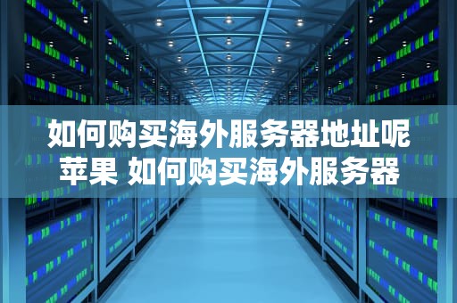 如何购买海外服务器地址呢苹果 如何购买海外服务器地址呢苹果13