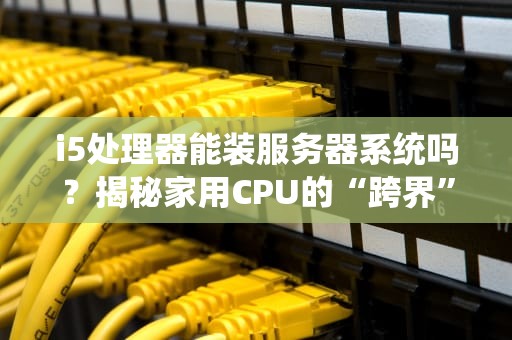 i5处理器能装服务器系统吗？揭秘家用CPU的“跨界”潜力！