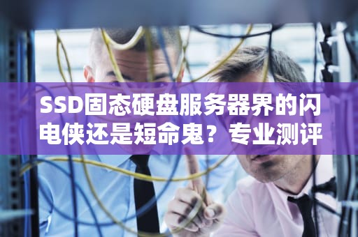 SSD固态硬盘服务器界的闪电侠还是短命鬼？专业测评告诉你真相