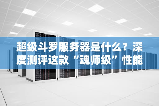 超级斗罗服务器是什么？深度测评这款“魂师级”性能怪兽！