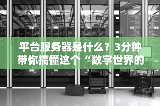 平台服务器是什么？3分钟带你搞懂这个“数字世界的扛把子”！