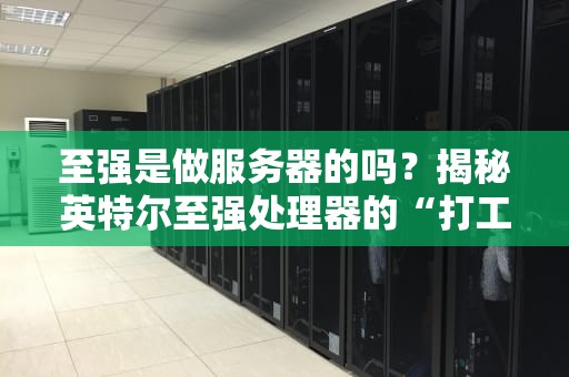 至强是做服务器的吗？揭秘英特尔至强处理器的“打工人”日常
