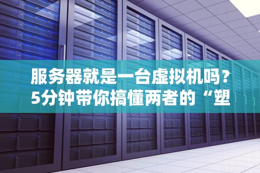 服务器就是一台虚拟机吗？5分钟带你搞懂两者的“塑料兄弟情”