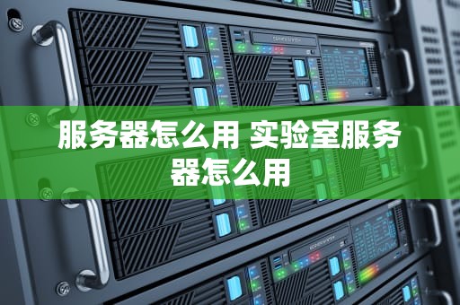 服务器怎么用 实验室服务器怎么用