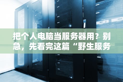 把个人电脑当服务器用？别急，先看完这篇“野生服务器”避坑指南！