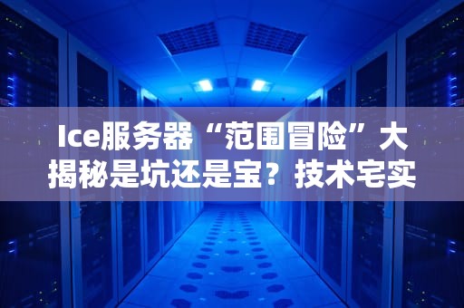 Ice服务器“范围冒险”大揭秘是坑还是宝？技术宅实测笑中带泪！