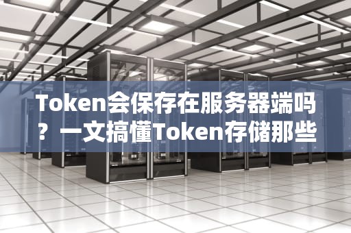 Token会保存在服务器端吗？一文搞懂Token存储那些事儿！