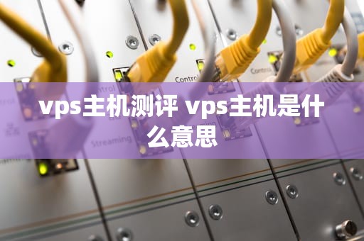 vps主机测评 vps主机是什么意思