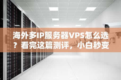 海外多IP服务器VPS怎么选？看完这篇测评，小白秒变老司机！