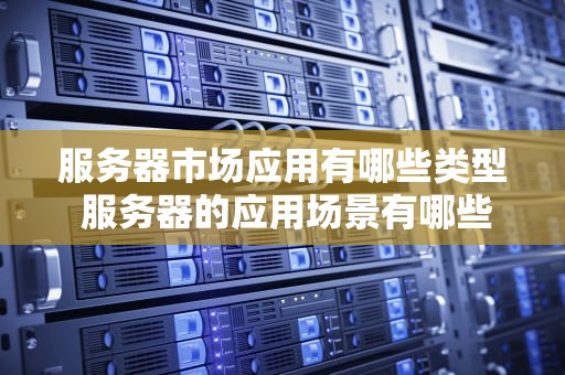 服务器市场应用有哪些类型 服务器的应用场景有哪些