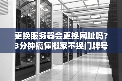 更换服务器会更换网址吗？3分钟搞懂搬家不换门牌号的秘诀！