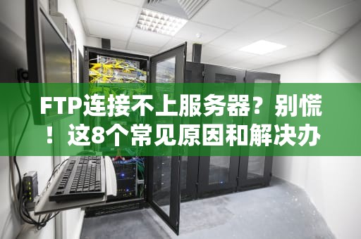 FTP连接不上服务器？别慌！这8个常见原因和解决办法让你秒变老司机！