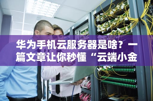 华为手机云服务器是啥？一篇文章让你秒懂“云端小金库”的妙用！