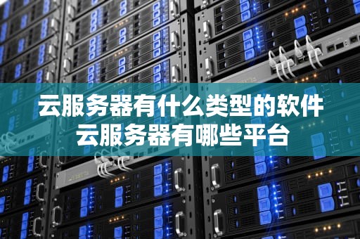 云服务器有什么类型的软件 云服务器有哪些平台
